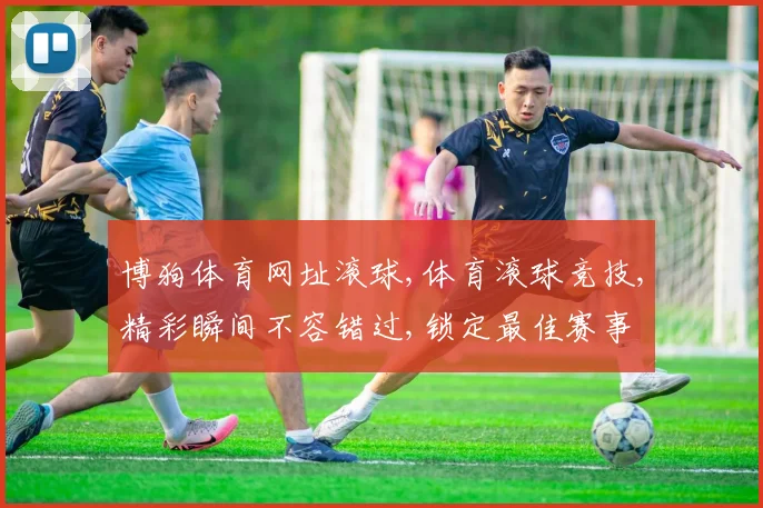 博狗体育网址滚球,体育滚球竞技,精彩瞬间不容错过,锁定最佳赛事