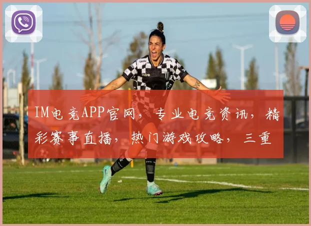 IM电竞APP官网,专业电竞资讯,精彩赛事直播,热门游戏攻略,三重福利等你来