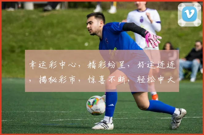 幸运彩中心，精彩纷呈，好运连连，揭秘彩市，惊喜不断，轻松中大奖，快加入我们