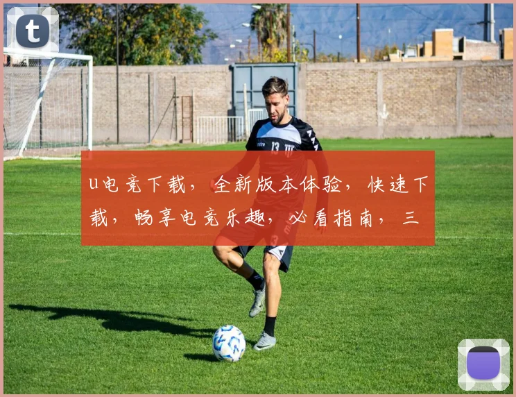 u电竞下载，全新版本体验，快速下载，畅享电竞乐趣，必看指南，三步搞定