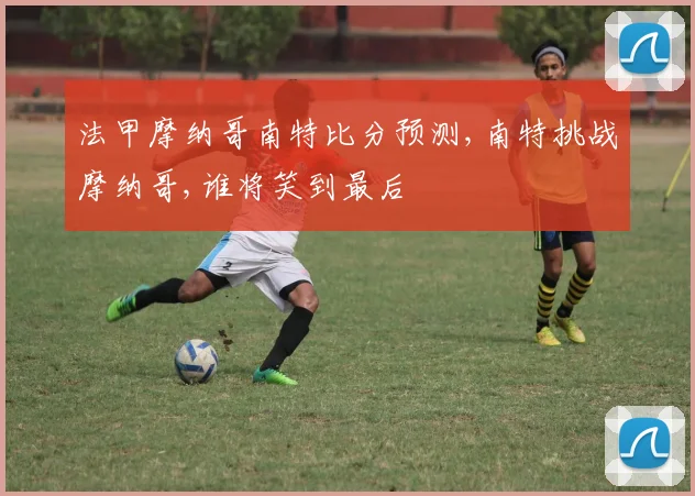 法甲摩纳哥南特比分预测,南特挑战摩纳哥,谁将笑到最后