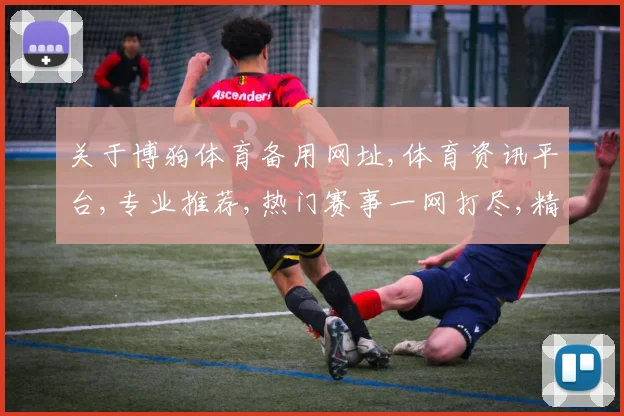 关于博狗体育备用网址,体育资讯平台,专业推荐,热门赛事一网打尽,精彩不容错过,尽在指尖